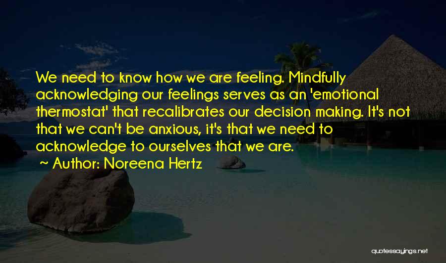 Noreena Hertz Quotes: We Need To Know How We Are Feeling. Mindfully Acknowledging Our Feelings Serves As An 'emotional Thermostat' That Recalibrates Our