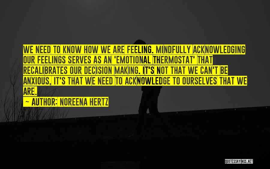 Noreena Hertz Quotes: We Need To Know How We Are Feeling. Mindfully Acknowledging Our Feelings Serves As An 'emotional Thermostat' That Recalibrates Our