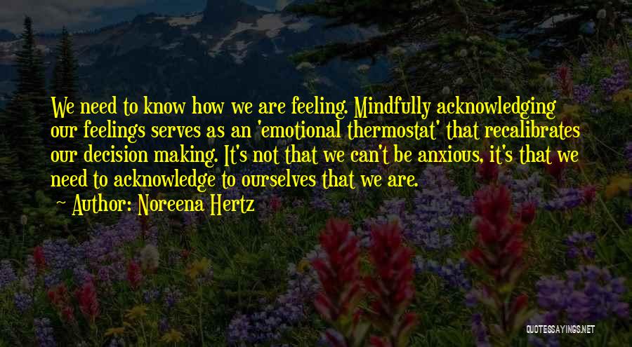 Noreena Hertz Quotes: We Need To Know How We Are Feeling. Mindfully Acknowledging Our Feelings Serves As An 'emotional Thermostat' That Recalibrates Our