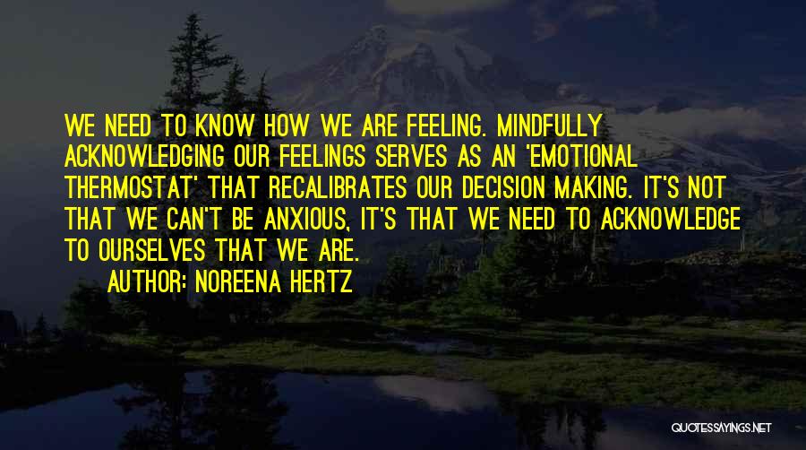 Noreena Hertz Quotes: We Need To Know How We Are Feeling. Mindfully Acknowledging Our Feelings Serves As An 'emotional Thermostat' That Recalibrates Our