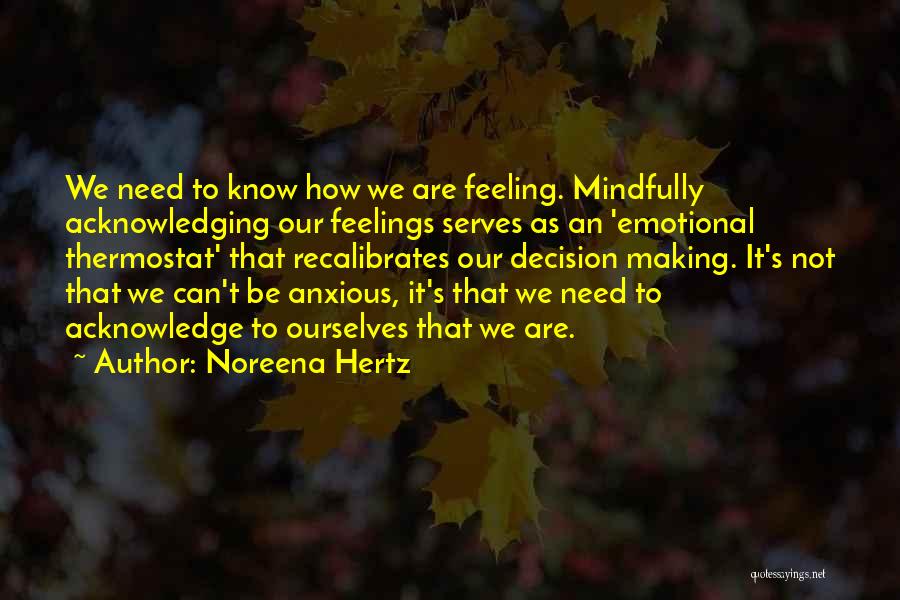 Noreena Hertz Quotes: We Need To Know How We Are Feeling. Mindfully Acknowledging Our Feelings Serves As An 'emotional Thermostat' That Recalibrates Our