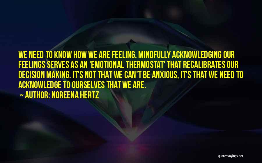 Noreena Hertz Quotes: We Need To Know How We Are Feeling. Mindfully Acknowledging Our Feelings Serves As An 'emotional Thermostat' That Recalibrates Our