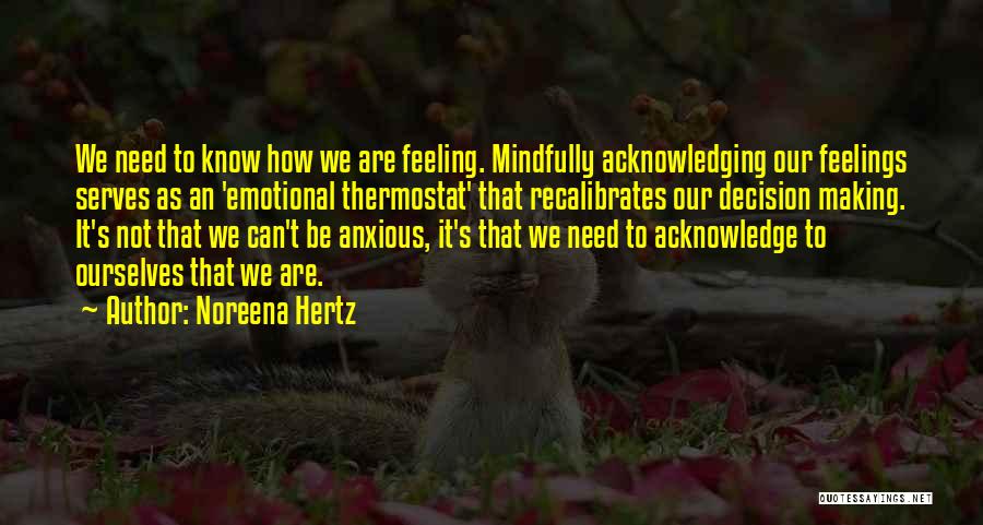 Noreena Hertz Quotes: We Need To Know How We Are Feeling. Mindfully Acknowledging Our Feelings Serves As An 'emotional Thermostat' That Recalibrates Our