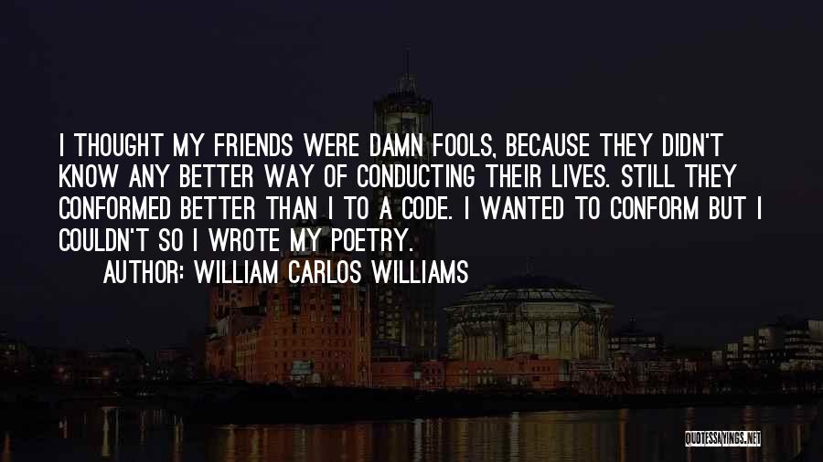 William Carlos Williams Quotes: I Thought My Friends Were Damn Fools, Because They Didn't Know Any Better Way Of Conducting Their Lives. Still They