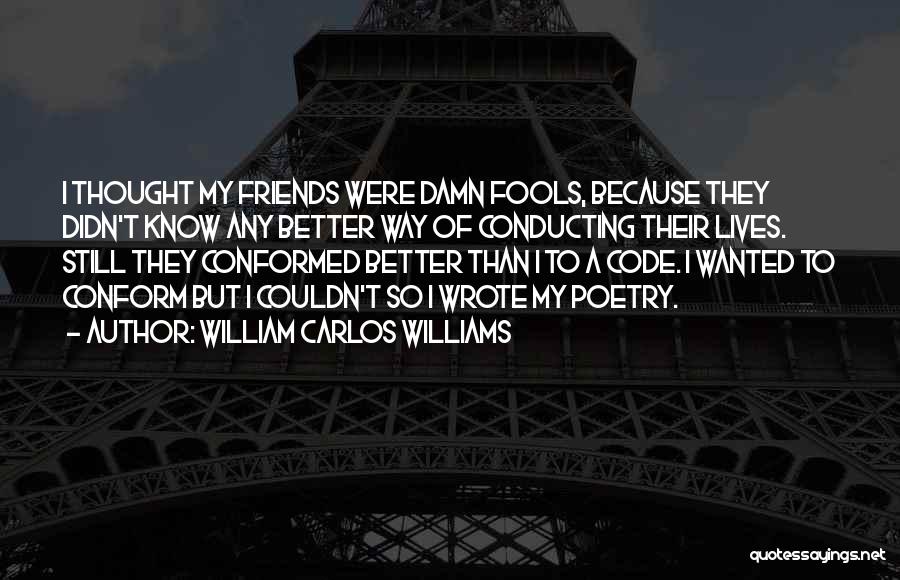 William Carlos Williams Quotes: I Thought My Friends Were Damn Fools, Because They Didn't Know Any Better Way Of Conducting Their Lives. Still They