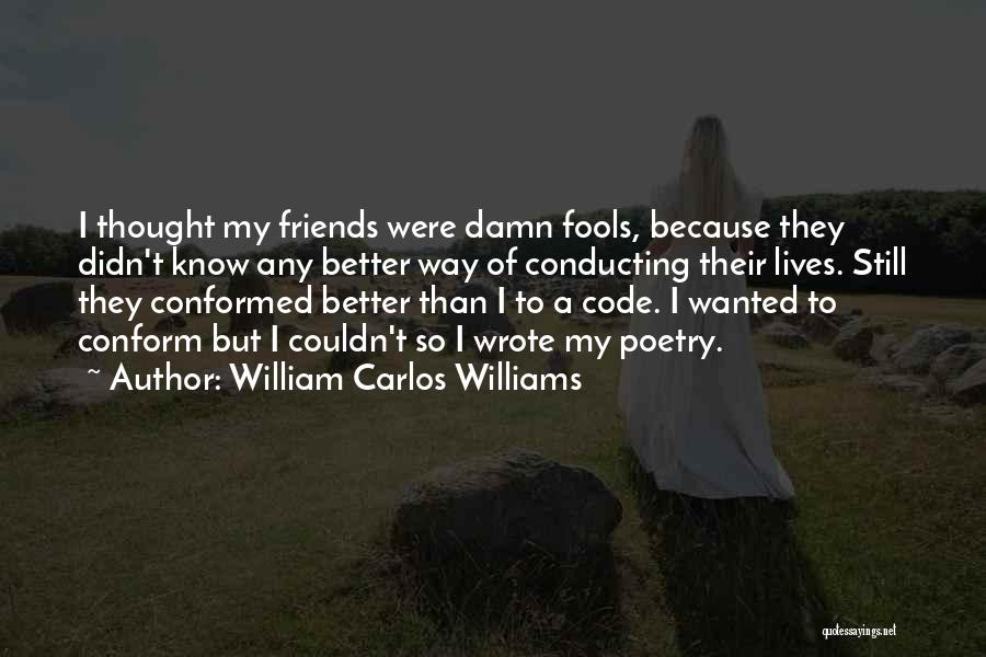 William Carlos Williams Quotes: I Thought My Friends Were Damn Fools, Because They Didn't Know Any Better Way Of Conducting Their Lives. Still They
