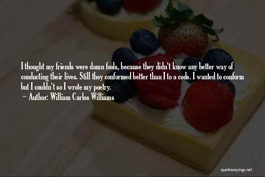 William Carlos Williams Quotes: I Thought My Friends Were Damn Fools, Because They Didn't Know Any Better Way Of Conducting Their Lives. Still They