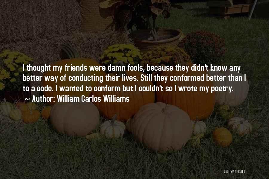 William Carlos Williams Quotes: I Thought My Friends Were Damn Fools, Because They Didn't Know Any Better Way Of Conducting Their Lives. Still They