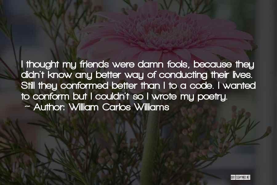 William Carlos Williams Quotes: I Thought My Friends Were Damn Fools, Because They Didn't Know Any Better Way Of Conducting Their Lives. Still They