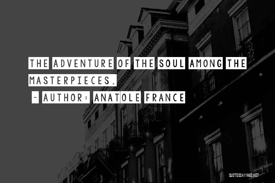 Anatole France Quotes: The Adventure Of The Soul Among The Masterpieces.