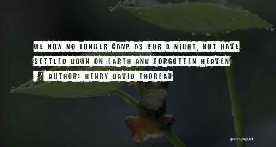 Henry David Thoreau Quotes: We Now No Longer Camp As For A Night, But Have Settled Down On Earth And Forgotten Heaven