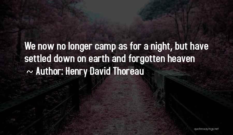 Henry David Thoreau Quotes: We Now No Longer Camp As For A Night, But Have Settled Down On Earth And Forgotten Heaven