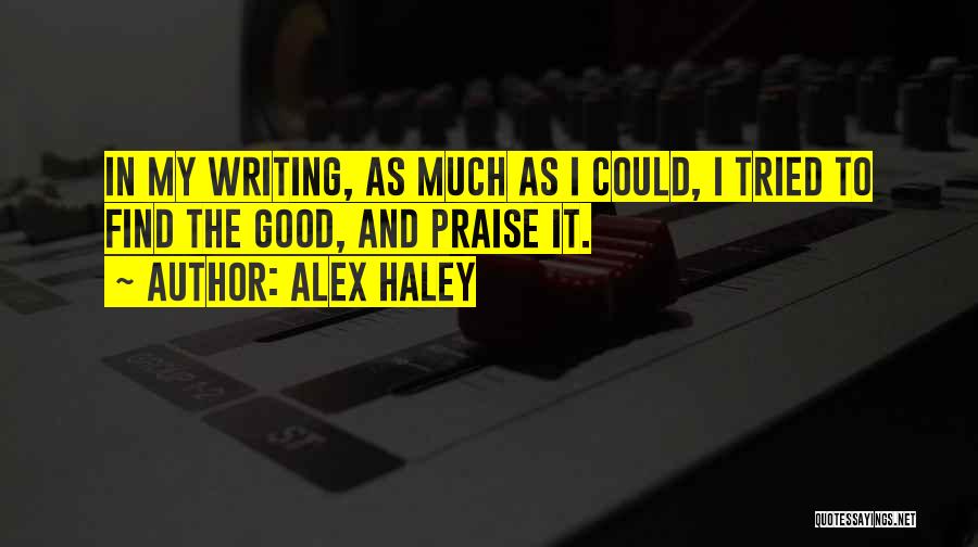 Alex Haley Quotes: In My Writing, As Much As I Could, I Tried To Find The Good, And Praise It.