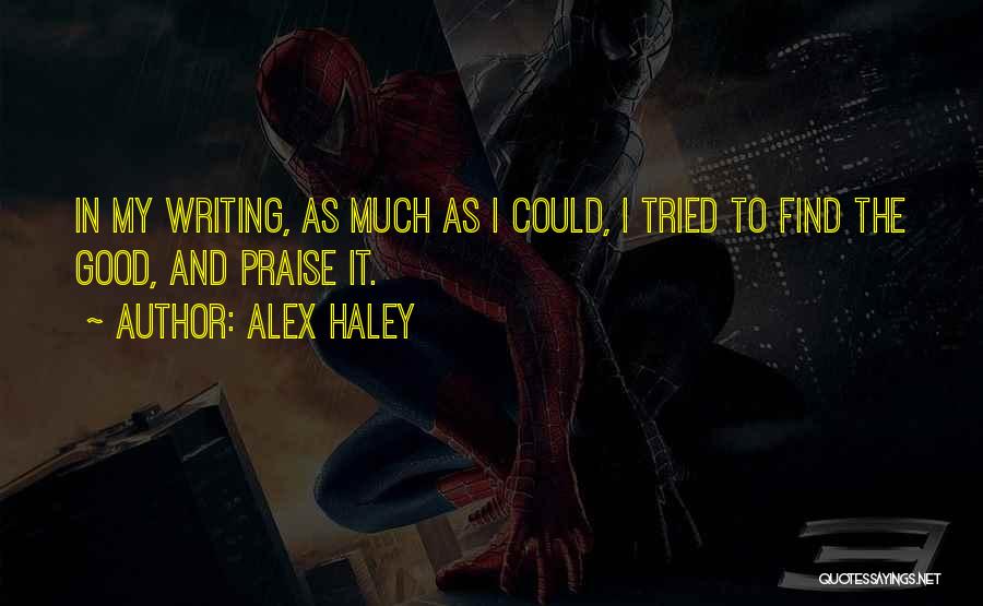 Alex Haley Quotes: In My Writing, As Much As I Could, I Tried To Find The Good, And Praise It.