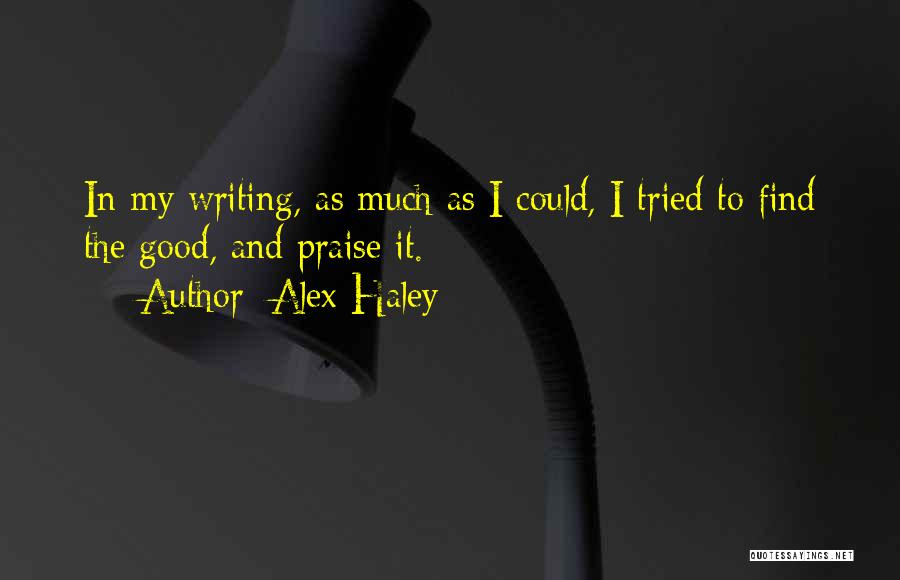 Alex Haley Quotes: In My Writing, As Much As I Could, I Tried To Find The Good, And Praise It.