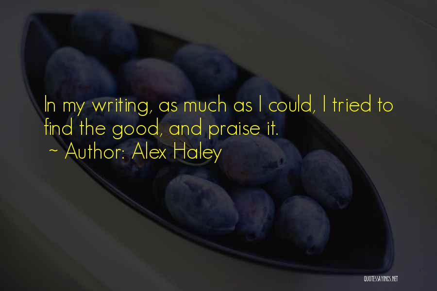 Alex Haley Quotes: In My Writing, As Much As I Could, I Tried To Find The Good, And Praise It.