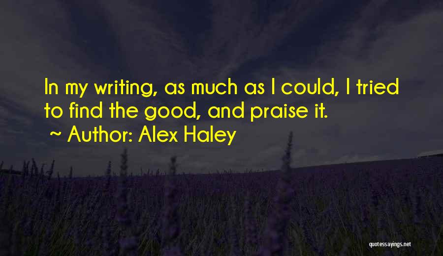 Alex Haley Quotes: In My Writing, As Much As I Could, I Tried To Find The Good, And Praise It.