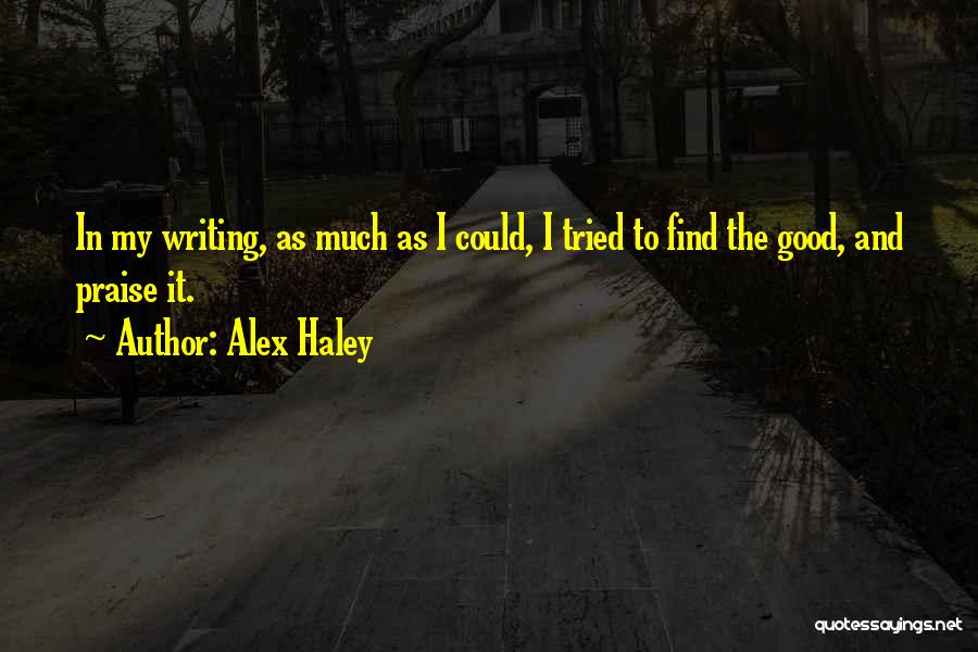 Alex Haley Quotes: In My Writing, As Much As I Could, I Tried To Find The Good, And Praise It.