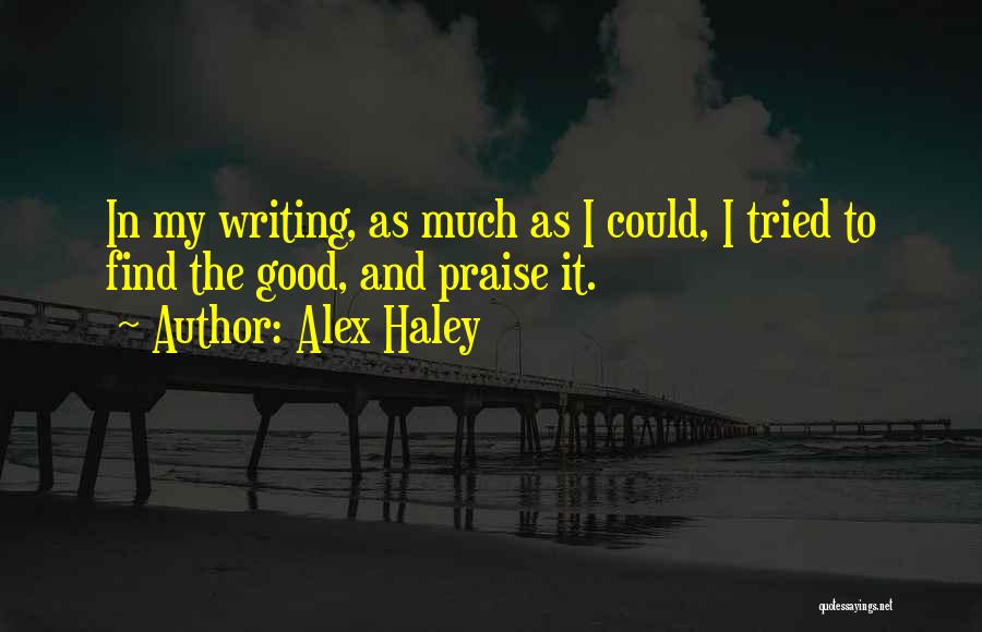 Alex Haley Quotes: In My Writing, As Much As I Could, I Tried To Find The Good, And Praise It.