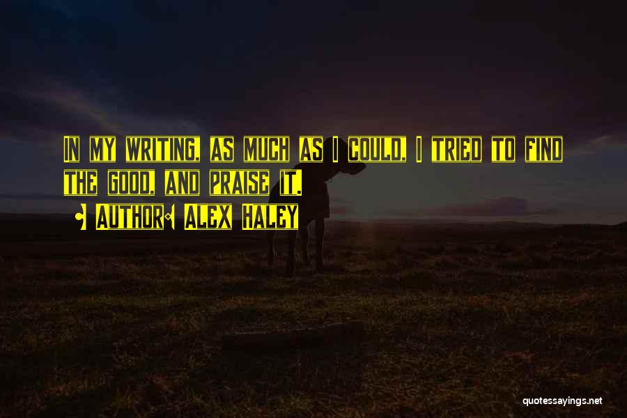 Alex Haley Quotes: In My Writing, As Much As I Could, I Tried To Find The Good, And Praise It.