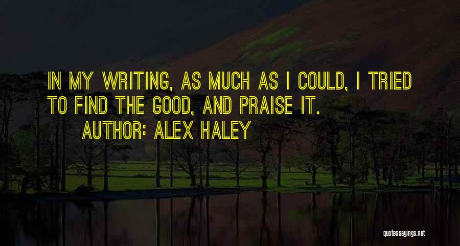 Alex Haley Quotes: In My Writing, As Much As I Could, I Tried To Find The Good, And Praise It.