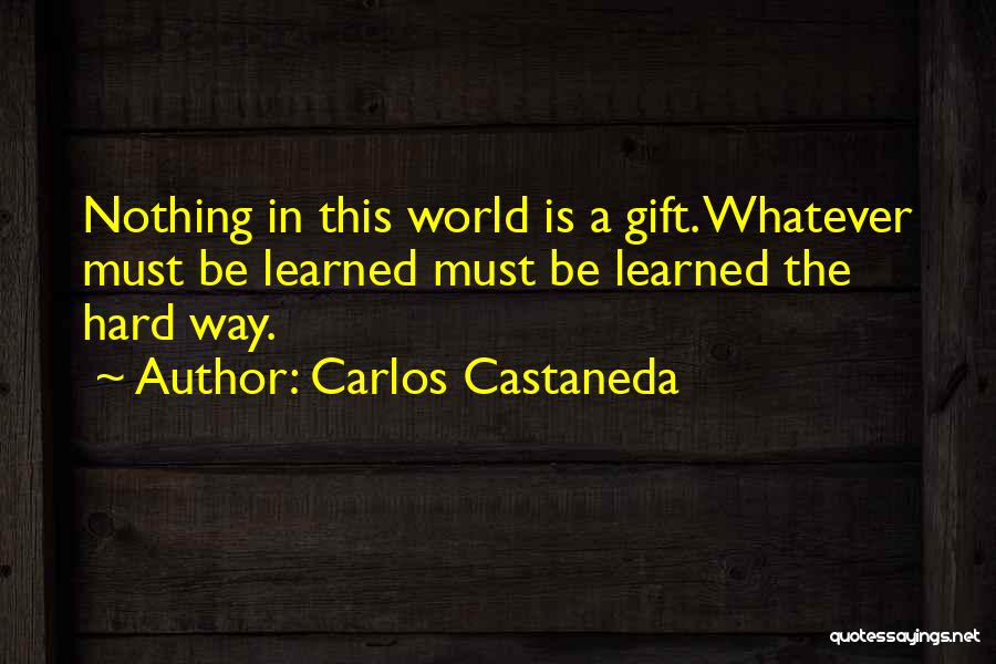 Carlos Castaneda Quotes: Nothing In This World Is A Gift. Whatever Must Be Learned Must Be Learned The Hard Way.