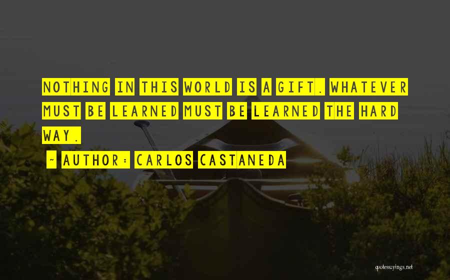 Carlos Castaneda Quotes: Nothing In This World Is A Gift. Whatever Must Be Learned Must Be Learned The Hard Way.