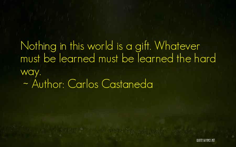 Carlos Castaneda Quotes: Nothing In This World Is A Gift. Whatever Must Be Learned Must Be Learned The Hard Way.