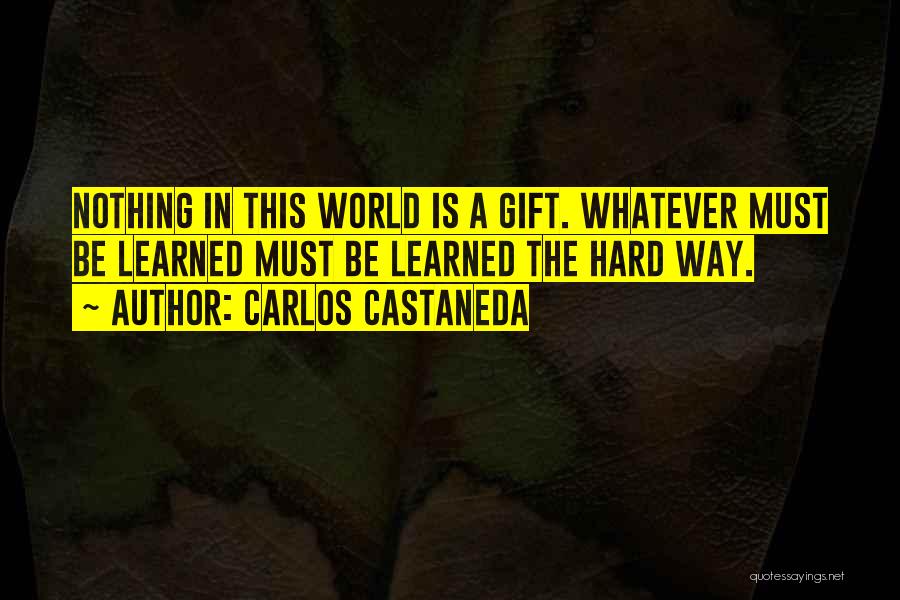 Carlos Castaneda Quotes: Nothing In This World Is A Gift. Whatever Must Be Learned Must Be Learned The Hard Way.