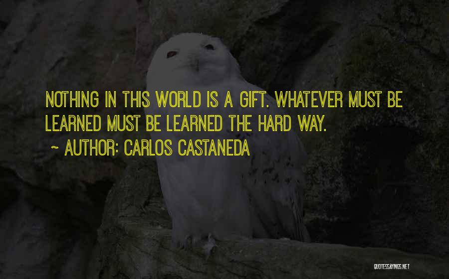 Carlos Castaneda Quotes: Nothing In This World Is A Gift. Whatever Must Be Learned Must Be Learned The Hard Way.