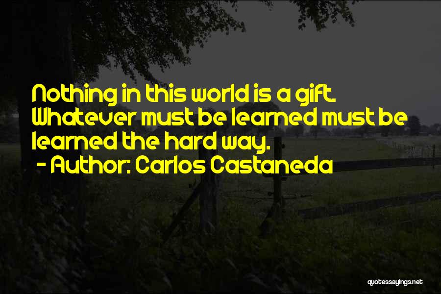 Carlos Castaneda Quotes: Nothing In This World Is A Gift. Whatever Must Be Learned Must Be Learned The Hard Way.