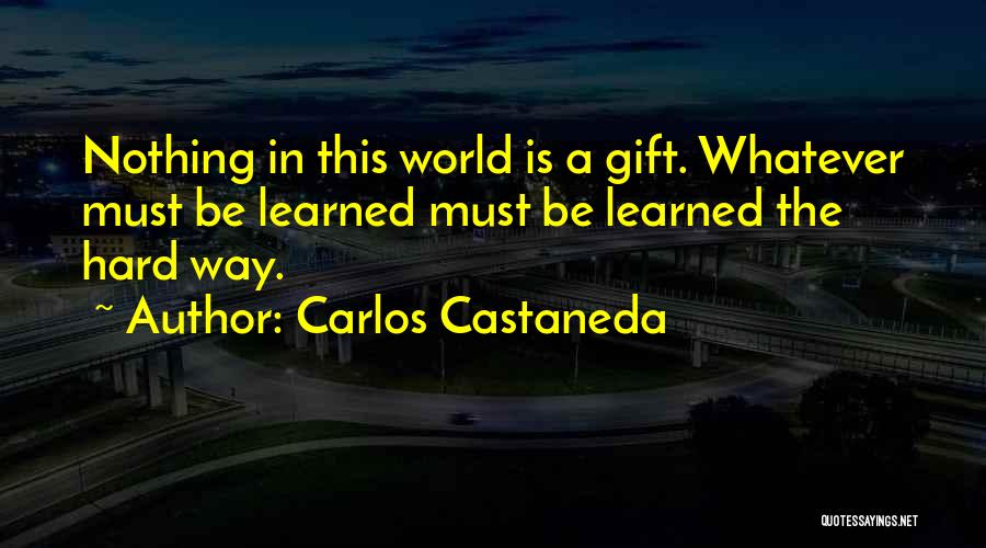 Carlos Castaneda Quotes: Nothing In This World Is A Gift. Whatever Must Be Learned Must Be Learned The Hard Way.