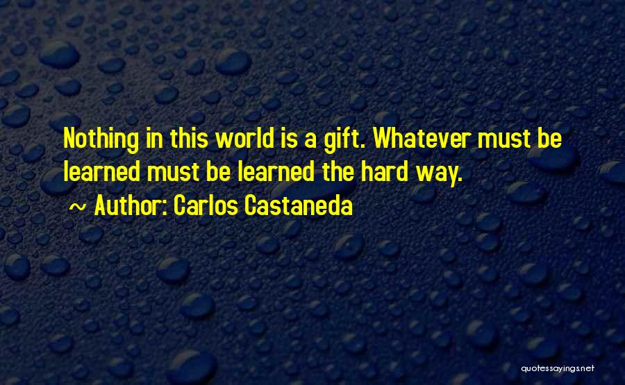 Carlos Castaneda Quotes: Nothing In This World Is A Gift. Whatever Must Be Learned Must Be Learned The Hard Way.
