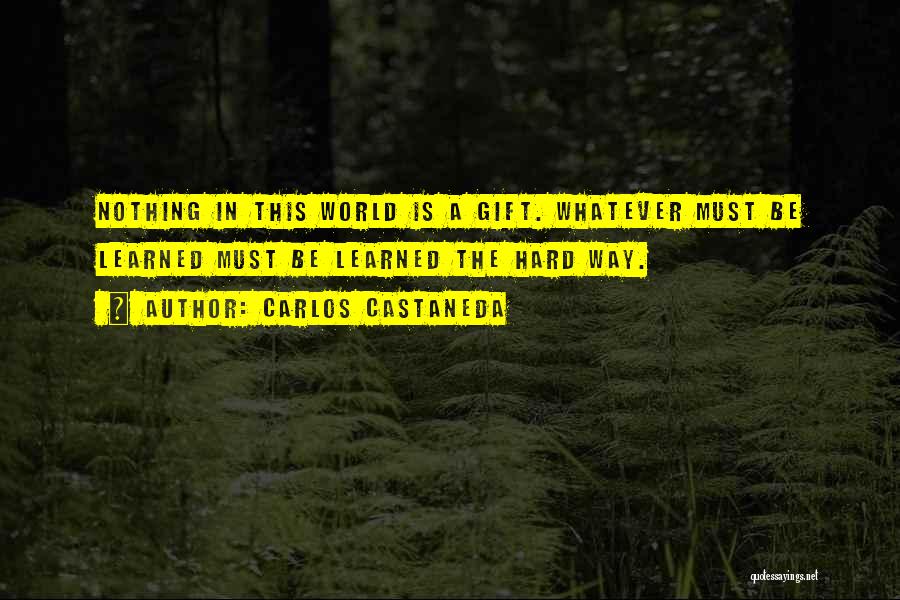Carlos Castaneda Quotes: Nothing In This World Is A Gift. Whatever Must Be Learned Must Be Learned The Hard Way.