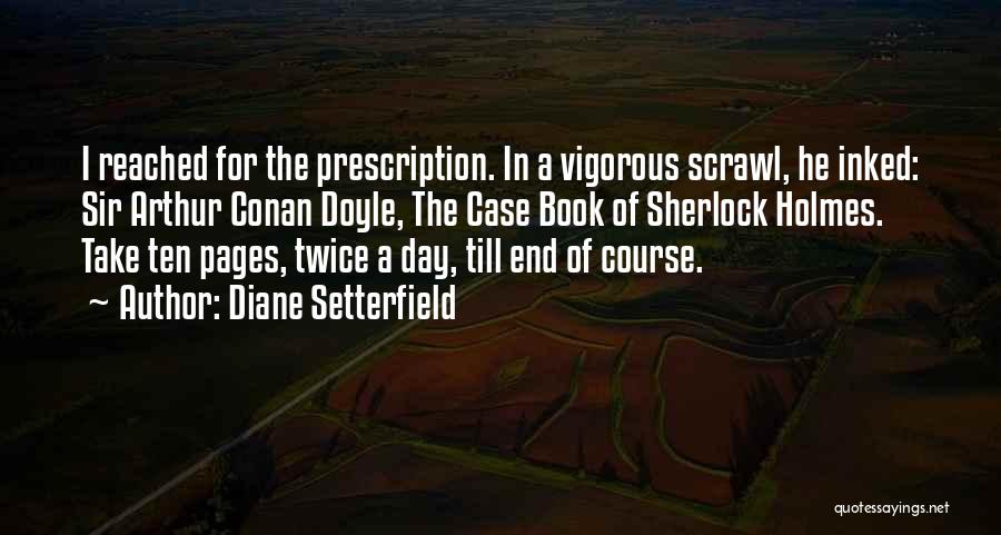 Diane Setterfield Quotes: I Reached For The Prescription. In A Vigorous Scrawl, He Inked: Sir Arthur Conan Doyle, The Case Book Of Sherlock