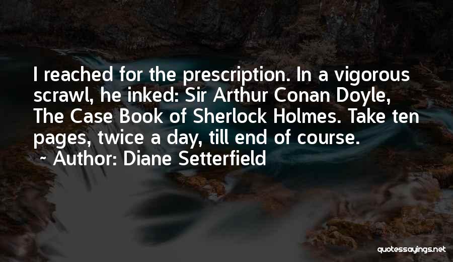 Diane Setterfield Quotes: I Reached For The Prescription. In A Vigorous Scrawl, He Inked: Sir Arthur Conan Doyle, The Case Book Of Sherlock