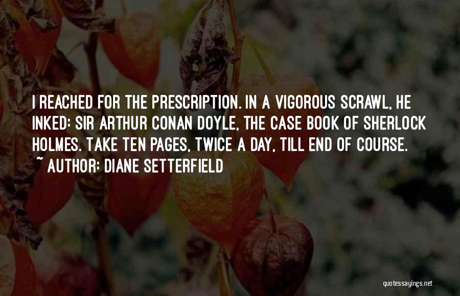 Diane Setterfield Quotes: I Reached For The Prescription. In A Vigorous Scrawl, He Inked: Sir Arthur Conan Doyle, The Case Book Of Sherlock