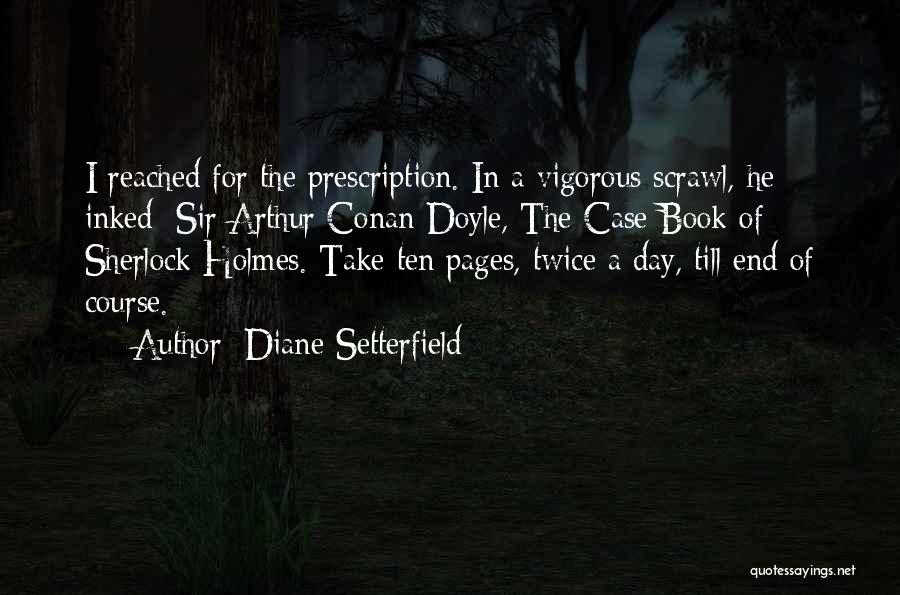 Diane Setterfield Quotes: I Reached For The Prescription. In A Vigorous Scrawl, He Inked: Sir Arthur Conan Doyle, The Case Book Of Sherlock