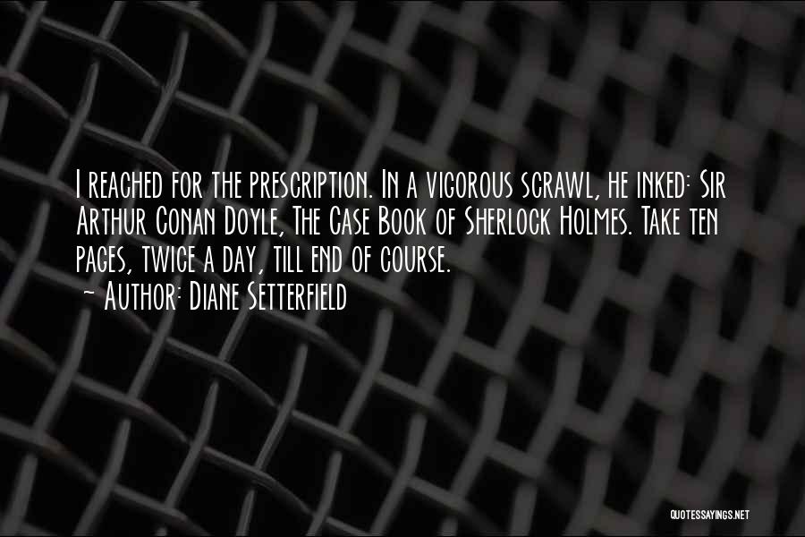 Diane Setterfield Quotes: I Reached For The Prescription. In A Vigorous Scrawl, He Inked: Sir Arthur Conan Doyle, The Case Book Of Sherlock