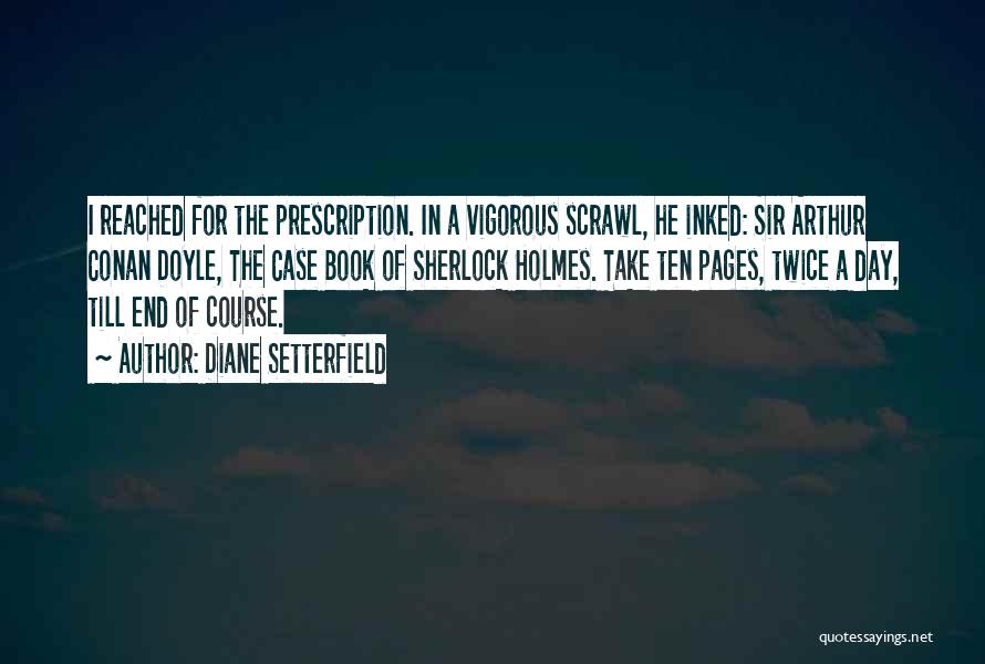 Diane Setterfield Quotes: I Reached For The Prescription. In A Vigorous Scrawl, He Inked: Sir Arthur Conan Doyle, The Case Book Of Sherlock