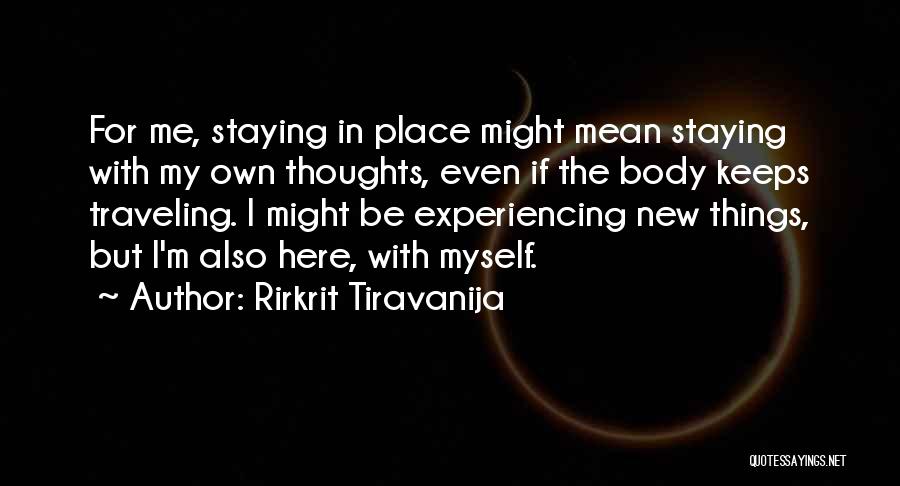 Rirkrit Tiravanija Quotes: For Me, Staying In Place Might Mean Staying With My Own Thoughts, Even If The Body Keeps Traveling. I Might