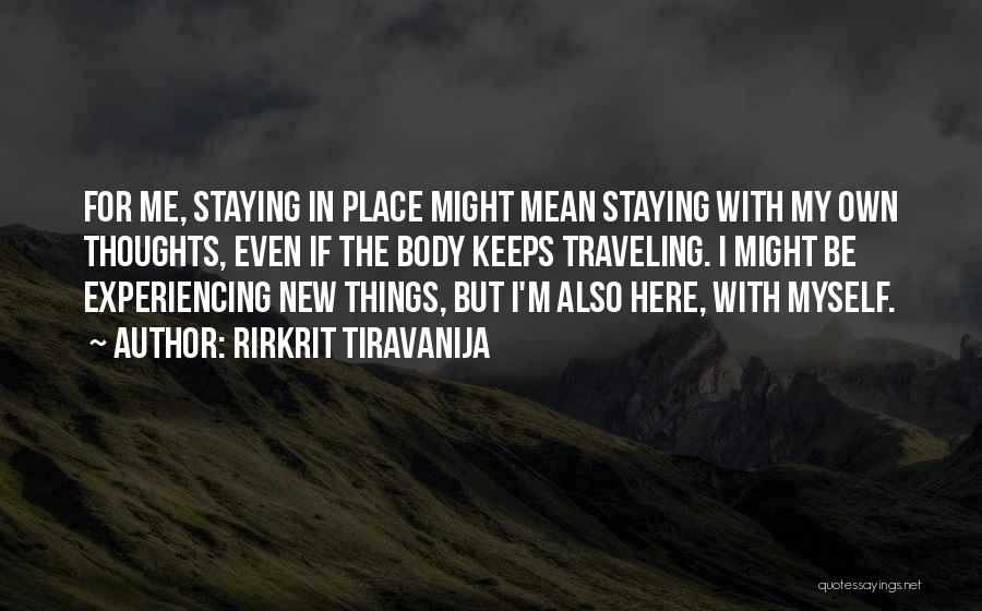 Rirkrit Tiravanija Quotes: For Me, Staying In Place Might Mean Staying With My Own Thoughts, Even If The Body Keeps Traveling. I Might