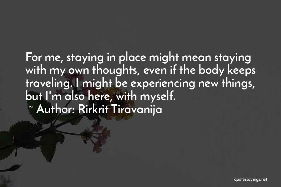 Rirkrit Tiravanija Quotes: For Me, Staying In Place Might Mean Staying With My Own Thoughts, Even If The Body Keeps Traveling. I Might