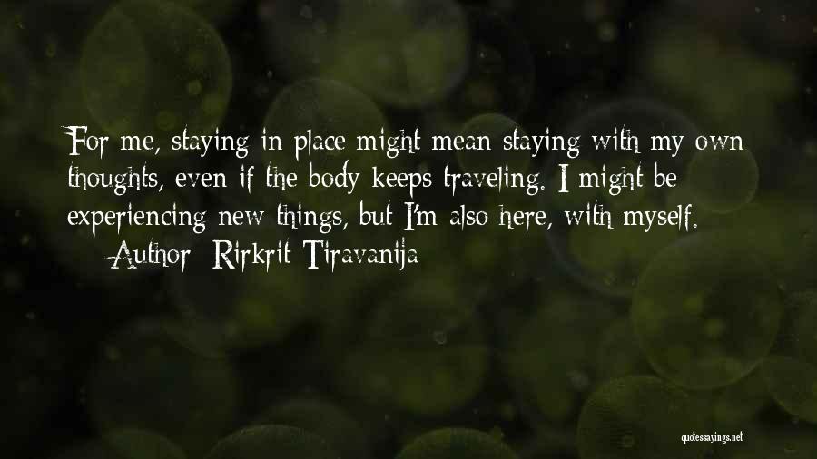 Rirkrit Tiravanija Quotes: For Me, Staying In Place Might Mean Staying With My Own Thoughts, Even If The Body Keeps Traveling. I Might