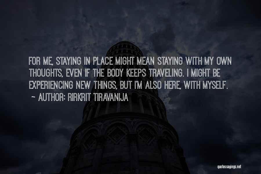 Rirkrit Tiravanija Quotes: For Me, Staying In Place Might Mean Staying With My Own Thoughts, Even If The Body Keeps Traveling. I Might