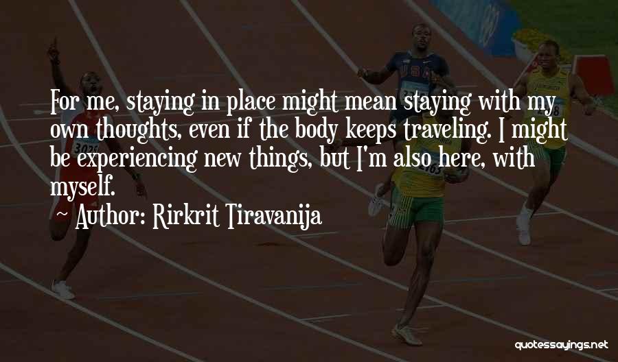 Rirkrit Tiravanija Quotes: For Me, Staying In Place Might Mean Staying With My Own Thoughts, Even If The Body Keeps Traveling. I Might