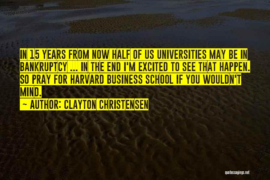 Clayton Christensen Quotes: In 15 Years From Now Half Of Us Universities May Be In Bankruptcy ... In The End I'm Excited To