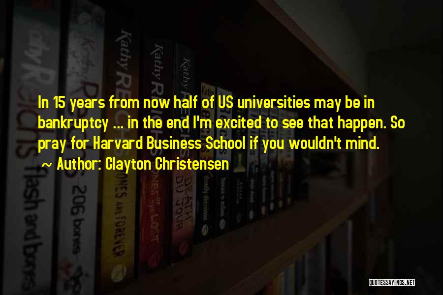 Clayton Christensen Quotes: In 15 Years From Now Half Of Us Universities May Be In Bankruptcy ... In The End I'm Excited To