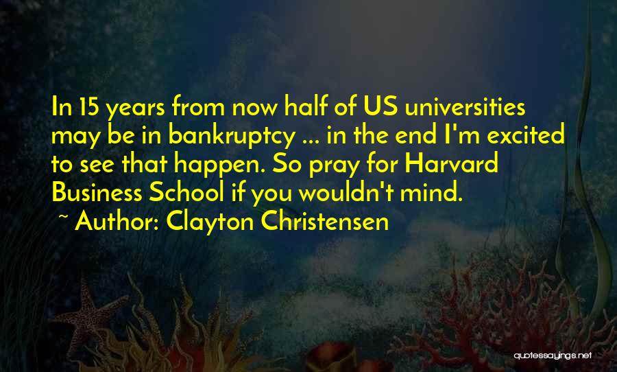 Clayton Christensen Quotes: In 15 Years From Now Half Of Us Universities May Be In Bankruptcy ... In The End I'm Excited To