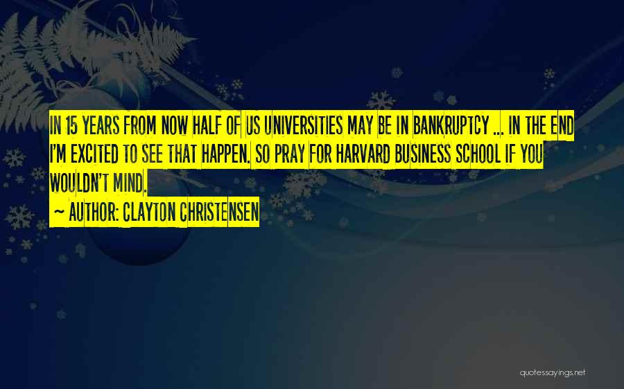 Clayton Christensen Quotes: In 15 Years From Now Half Of Us Universities May Be In Bankruptcy ... In The End I'm Excited To